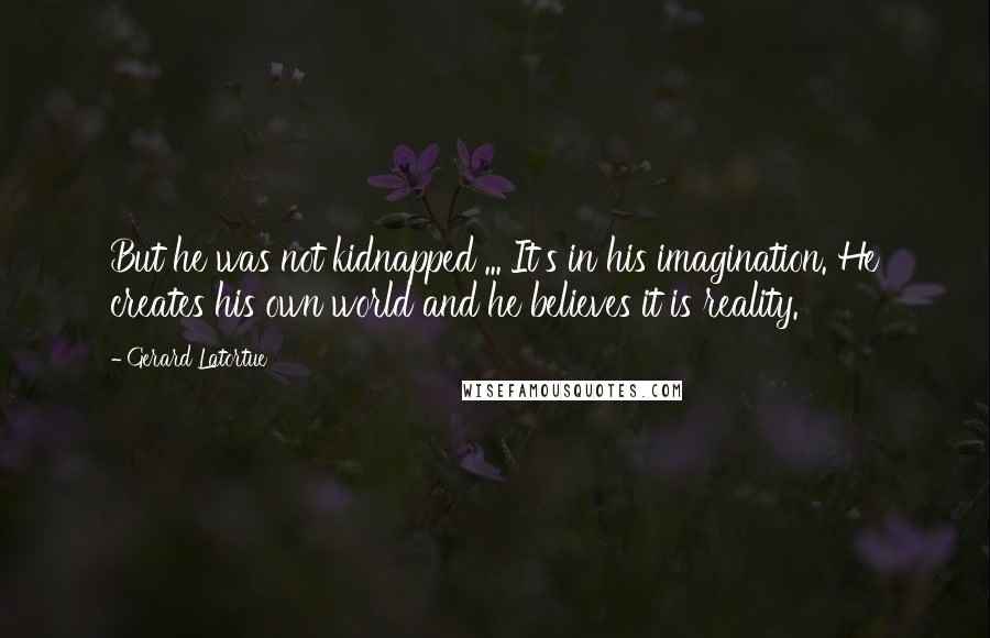 Gerard Latortue Quotes: But he was not kidnapped ... It's in his imagination. He creates his own world and he believes it is reality.