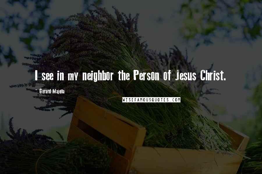 Gerard Majella Quotes: I see in my neighbor the Person of Jesus Christ.