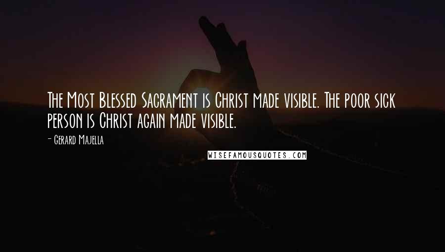 Gerard Majella Quotes: The Most Blessed Sacrament is Christ made visible. The poor sick person is Christ again made visible.