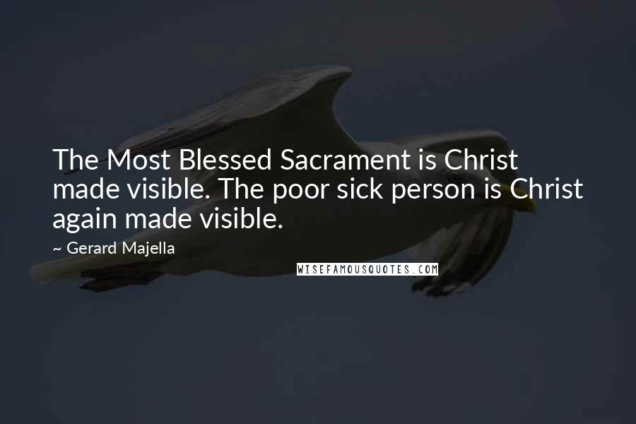 Gerard Majella Quotes: The Most Blessed Sacrament is Christ made visible. The poor sick person is Christ again made visible.