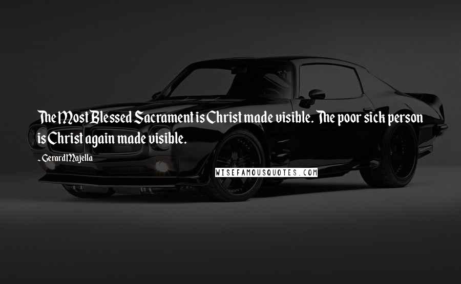 Gerard Majella Quotes: The Most Blessed Sacrament is Christ made visible. The poor sick person is Christ again made visible.