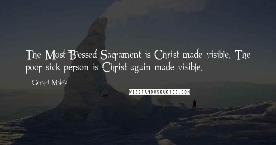 Gerard Majella Quotes: The Most Blessed Sacrament is Christ made visible. The poor sick person is Christ again made visible.