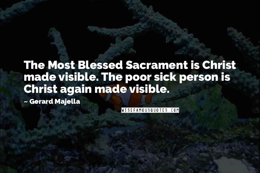 Gerard Majella Quotes: The Most Blessed Sacrament is Christ made visible. The poor sick person is Christ again made visible.