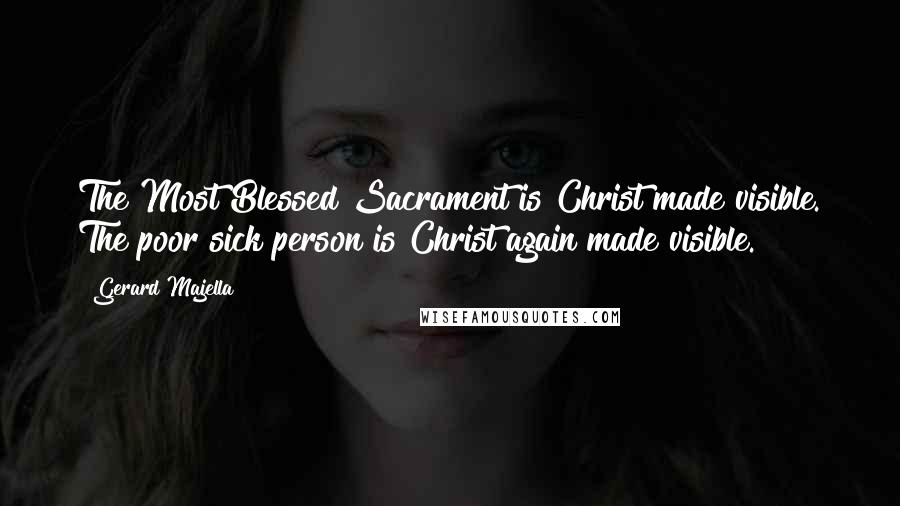 Gerard Majella Quotes: The Most Blessed Sacrament is Christ made visible. The poor sick person is Christ again made visible.