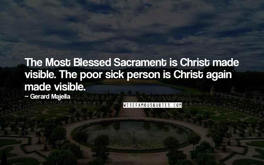 Gerard Majella Quotes: The Most Blessed Sacrament is Christ made visible. The poor sick person is Christ again made visible.