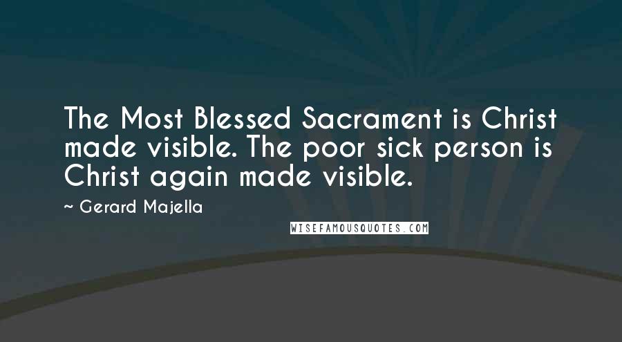 Gerard Majella Quotes: The Most Blessed Sacrament is Christ made visible. The poor sick person is Christ again made visible.
