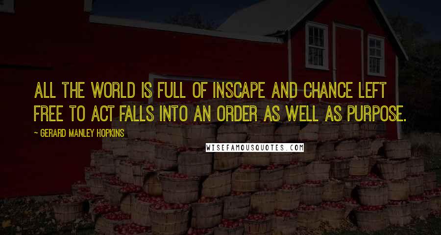 Gerard Manley Hopkins Quotes: All the world is full of inscape and chance left free to act falls into an order as well as purpose.