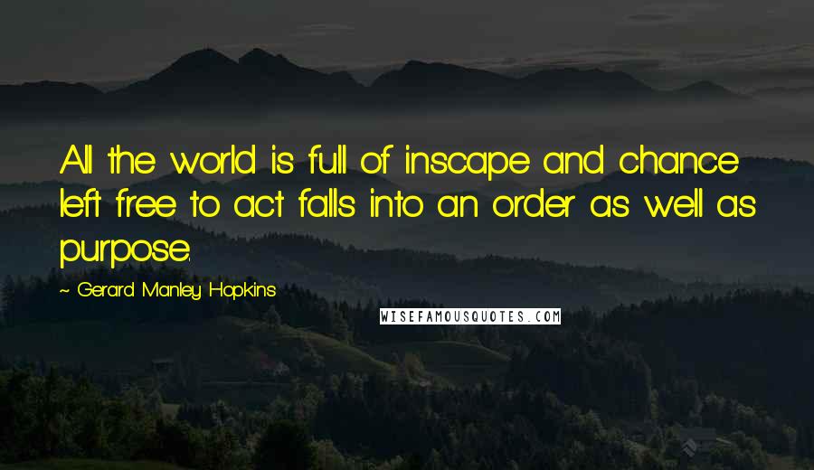 Gerard Manley Hopkins Quotes: All the world is full of inscape and chance left free to act falls into an order as well as purpose.