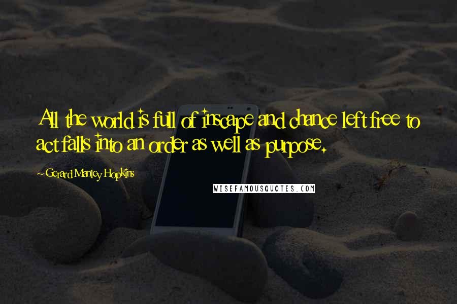 Gerard Manley Hopkins Quotes: All the world is full of inscape and chance left free to act falls into an order as well as purpose.