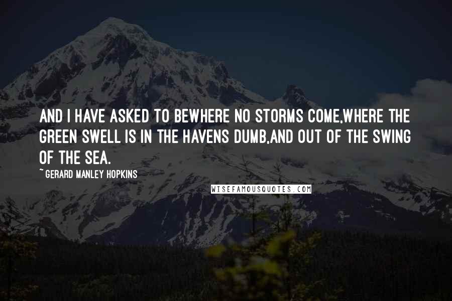 Gerard Manley Hopkins Quotes: And I have asked to beWhere no storms come,Where the green swell is in the havens dumb,And out of the swing of the sea.