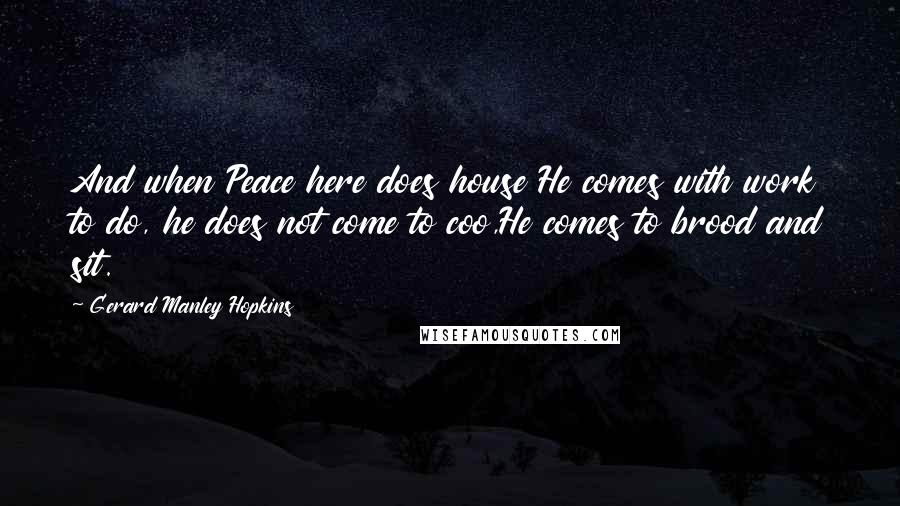 Gerard Manley Hopkins Quotes: And when Peace here does house He comes with work to do, he does not come to coo,He comes to brood and sit.