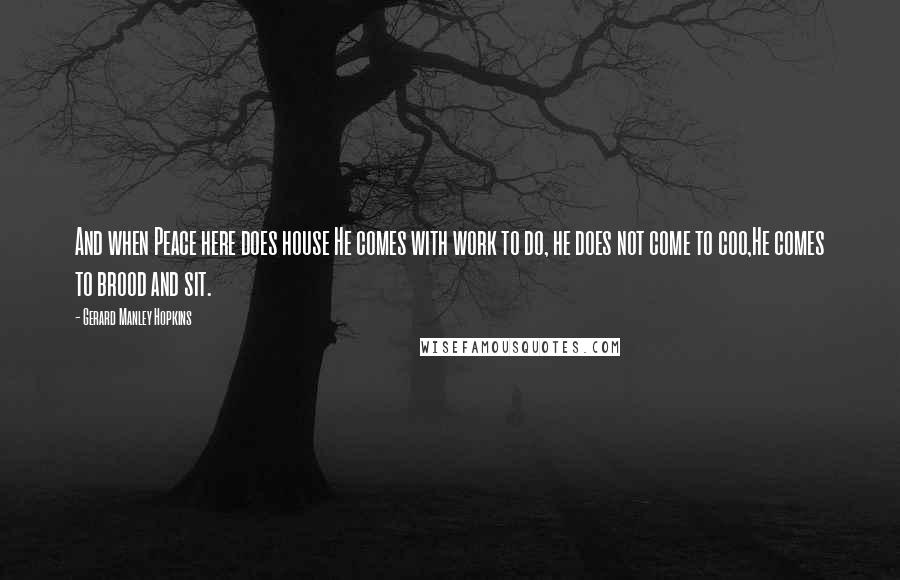 Gerard Manley Hopkins Quotes: And when Peace here does house He comes with work to do, he does not come to coo,He comes to brood and sit.