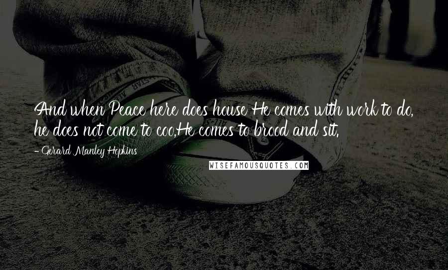 Gerard Manley Hopkins Quotes: And when Peace here does house He comes with work to do, he does not come to coo,He comes to brood and sit.