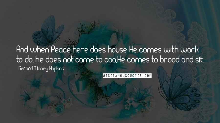 Gerard Manley Hopkins Quotes: And when Peace here does house He comes with work to do, he does not come to coo,He comes to brood and sit.