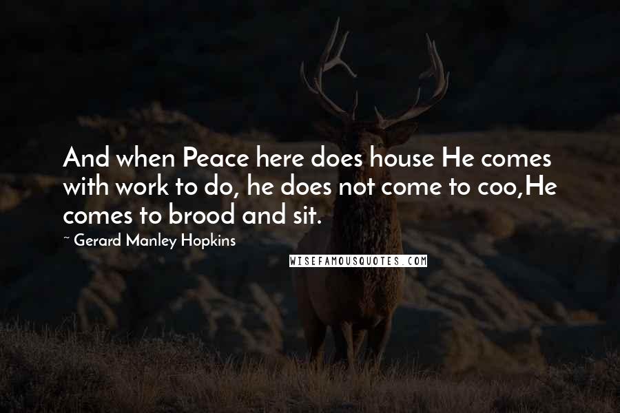 Gerard Manley Hopkins Quotes: And when Peace here does house He comes with work to do, he does not come to coo,He comes to brood and sit.