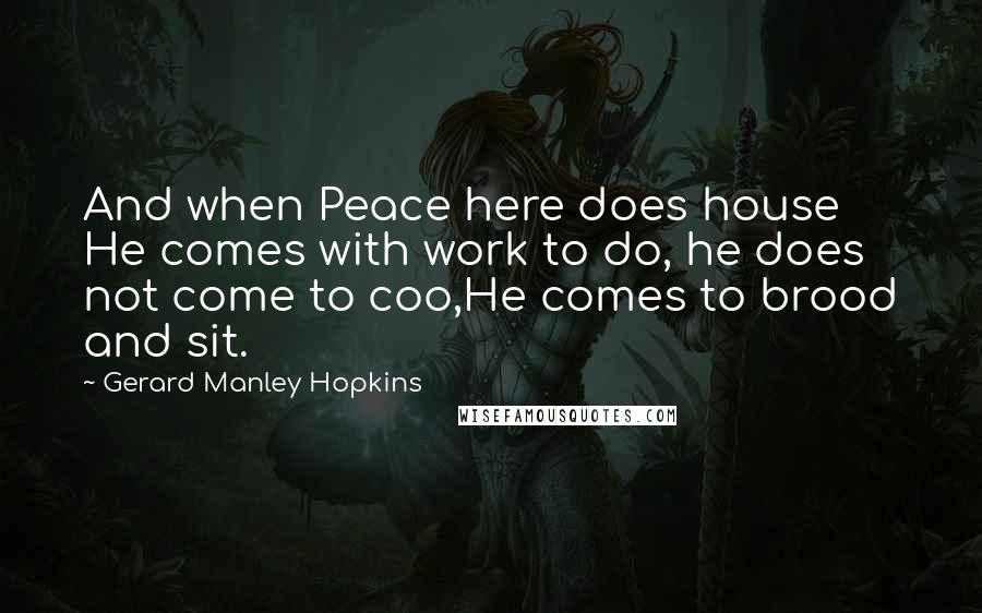 Gerard Manley Hopkins Quotes: And when Peace here does house He comes with work to do, he does not come to coo,He comes to brood and sit.