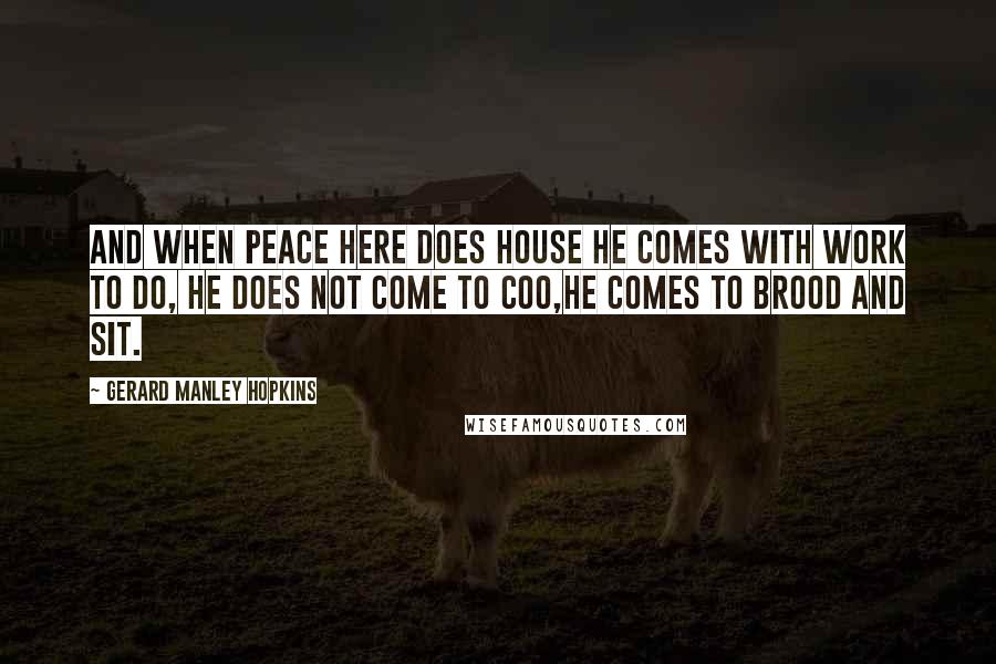 Gerard Manley Hopkins Quotes: And when Peace here does house He comes with work to do, he does not come to coo,He comes to brood and sit.