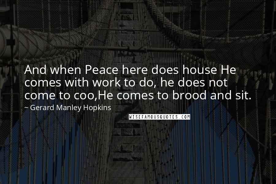 Gerard Manley Hopkins Quotes: And when Peace here does house He comes with work to do, he does not come to coo,He comes to brood and sit.