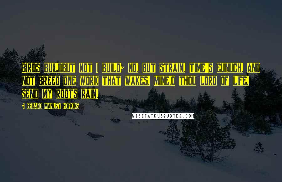 Gerard Manley Hopkins Quotes: Birds buildbut not I build; no, but strain, Time's eunuch, and not breed one work that wakes. Mine,O thou lord of life, send my roots rain.