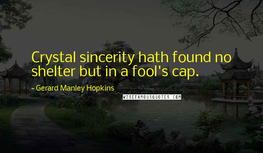 Gerard Manley Hopkins Quotes: Crystal sincerity hath found no shelter but in a fool's cap.