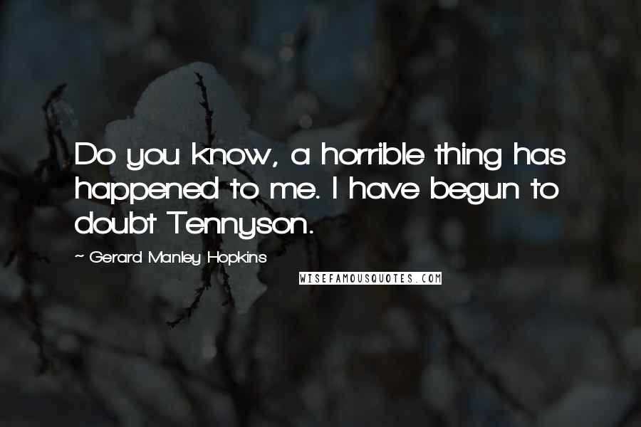 Gerard Manley Hopkins Quotes: Do you know, a horrible thing has happened to me. I have begun to doubt Tennyson.