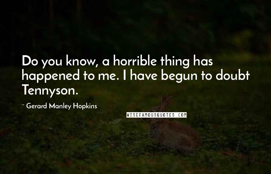 Gerard Manley Hopkins Quotes: Do you know, a horrible thing has happened to me. I have begun to doubt Tennyson.