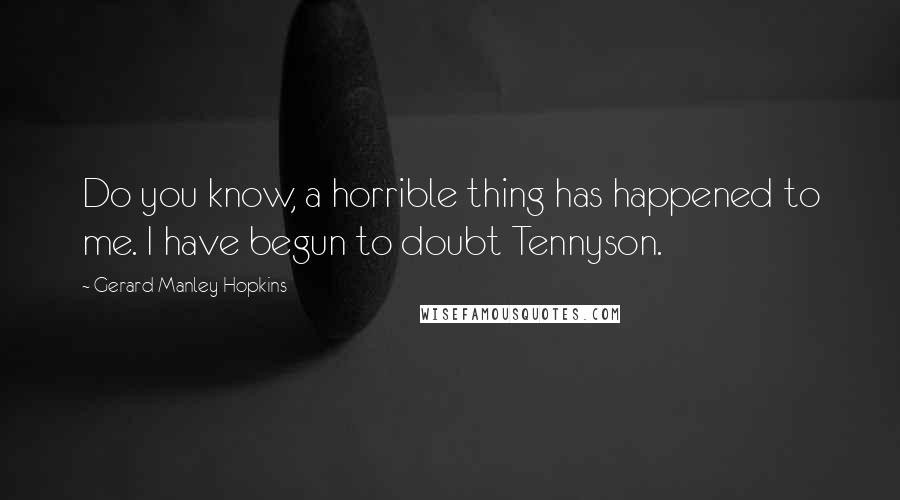 Gerard Manley Hopkins Quotes: Do you know, a horrible thing has happened to me. I have begun to doubt Tennyson.