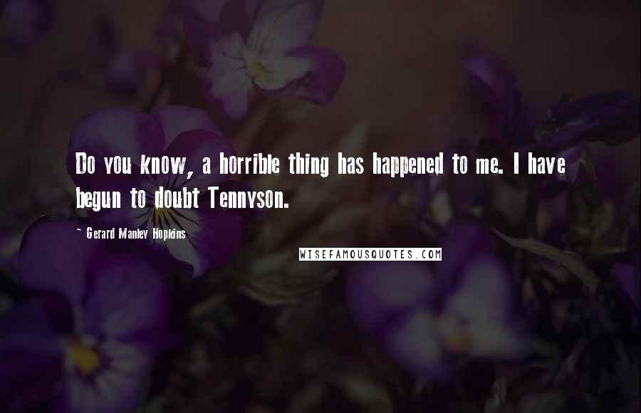 Gerard Manley Hopkins Quotes: Do you know, a horrible thing has happened to me. I have begun to doubt Tennyson.