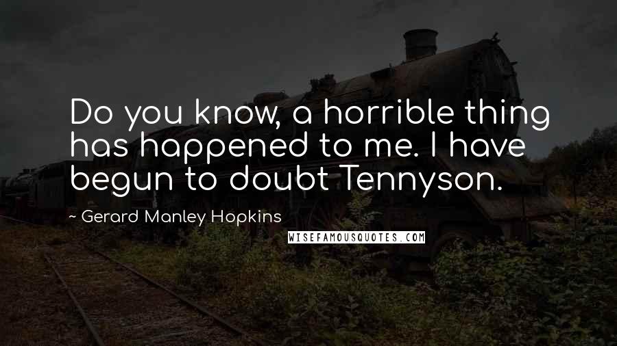 Gerard Manley Hopkins Quotes: Do you know, a horrible thing has happened to me. I have begun to doubt Tennyson.