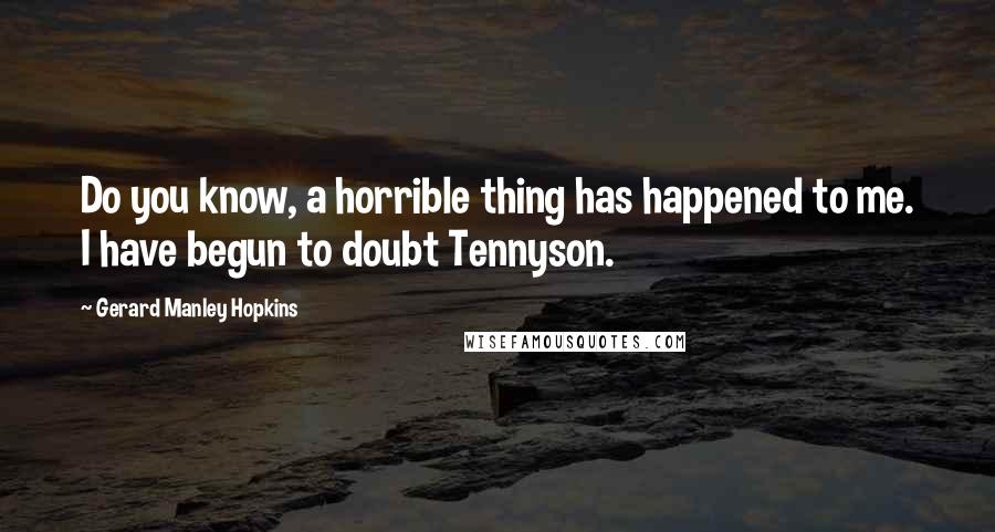 Gerard Manley Hopkins Quotes: Do you know, a horrible thing has happened to me. I have begun to doubt Tennyson.