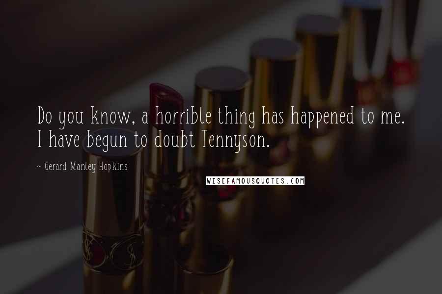 Gerard Manley Hopkins Quotes: Do you know, a horrible thing has happened to me. I have begun to doubt Tennyson.