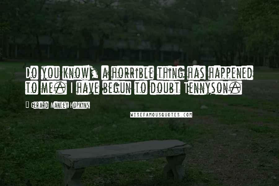 Gerard Manley Hopkins Quotes: Do you know, a horrible thing has happened to me. I have begun to doubt Tennyson.