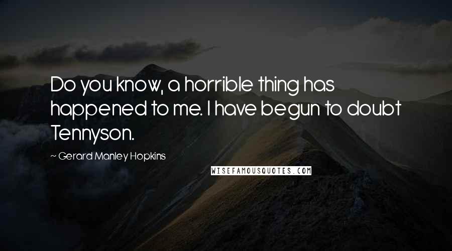 Gerard Manley Hopkins Quotes: Do you know, a horrible thing has happened to me. I have begun to doubt Tennyson.