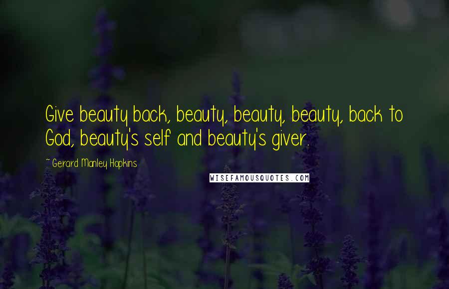 Gerard Manley Hopkins Quotes: Give beauty back, beauty, beauty, beauty, back to God, beauty's self and beauty's giver.