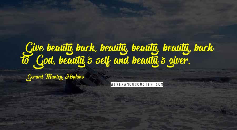 Gerard Manley Hopkins Quotes: Give beauty back, beauty, beauty, beauty, back to God, beauty's self and beauty's giver.