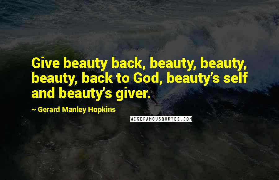 Gerard Manley Hopkins Quotes: Give beauty back, beauty, beauty, beauty, back to God, beauty's self and beauty's giver.