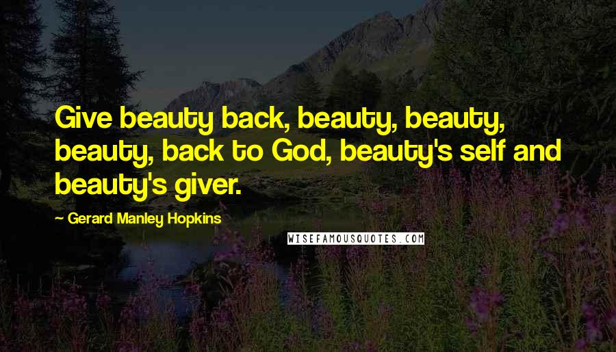 Gerard Manley Hopkins Quotes: Give beauty back, beauty, beauty, beauty, back to God, beauty's self and beauty's giver.