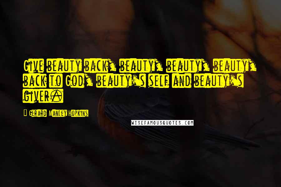 Gerard Manley Hopkins Quotes: Give beauty back, beauty, beauty, beauty, back to God, beauty's self and beauty's giver.