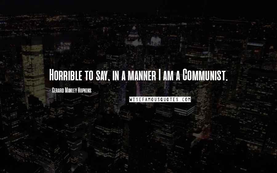 Gerard Manley Hopkins Quotes: Horrible to say, in a manner I am a Communist.