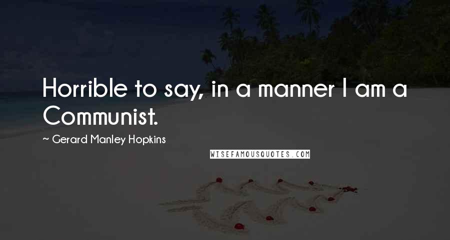 Gerard Manley Hopkins Quotes: Horrible to say, in a manner I am a Communist.