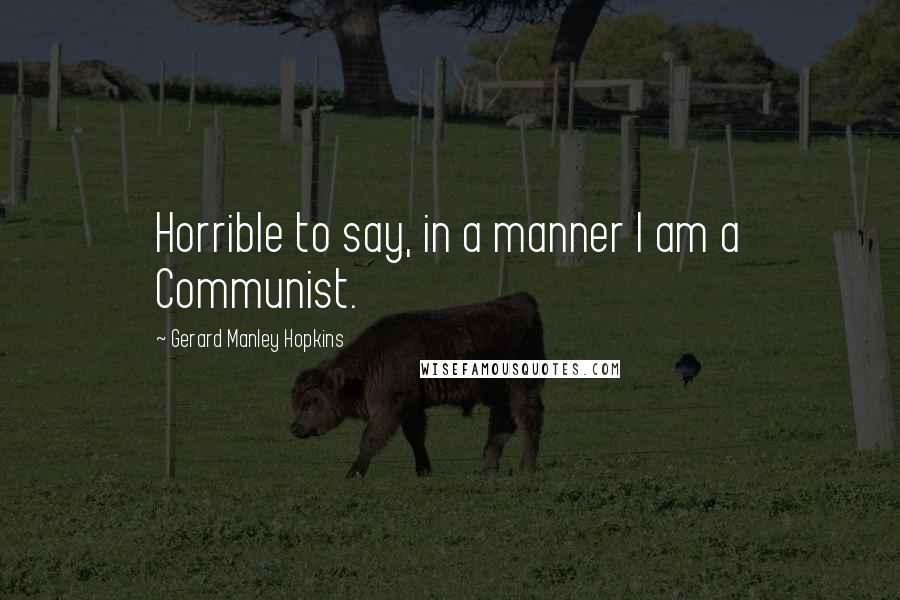 Gerard Manley Hopkins Quotes: Horrible to say, in a manner I am a Communist.