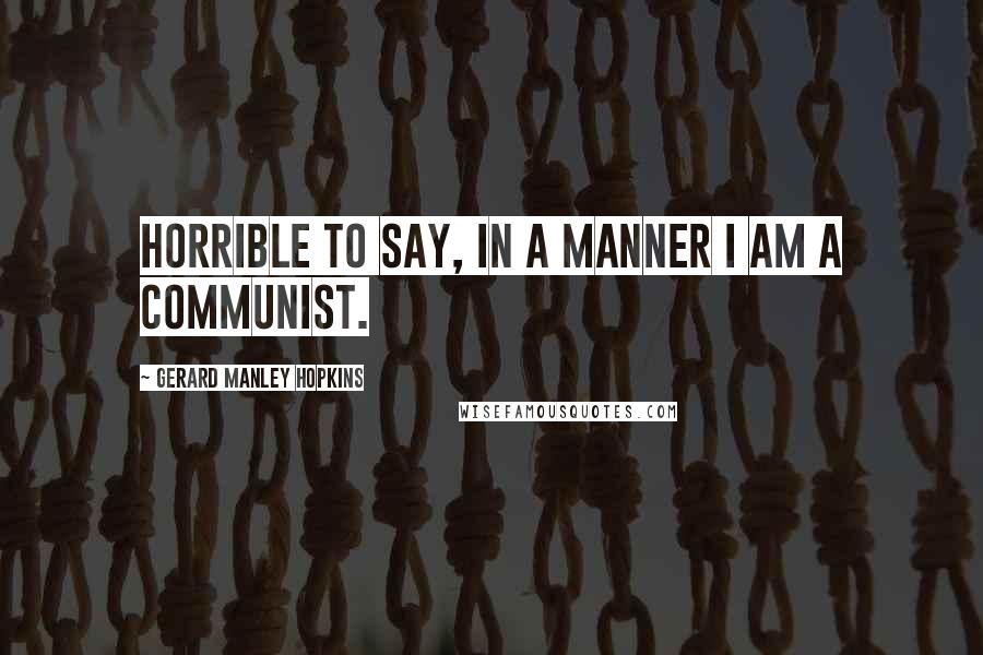 Gerard Manley Hopkins Quotes: Horrible to say, in a manner I am a Communist.