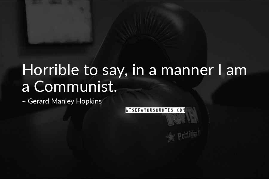 Gerard Manley Hopkins Quotes: Horrible to say, in a manner I am a Communist.