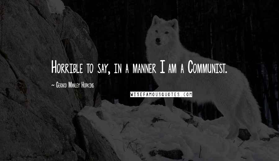 Gerard Manley Hopkins Quotes: Horrible to say, in a manner I am a Communist.