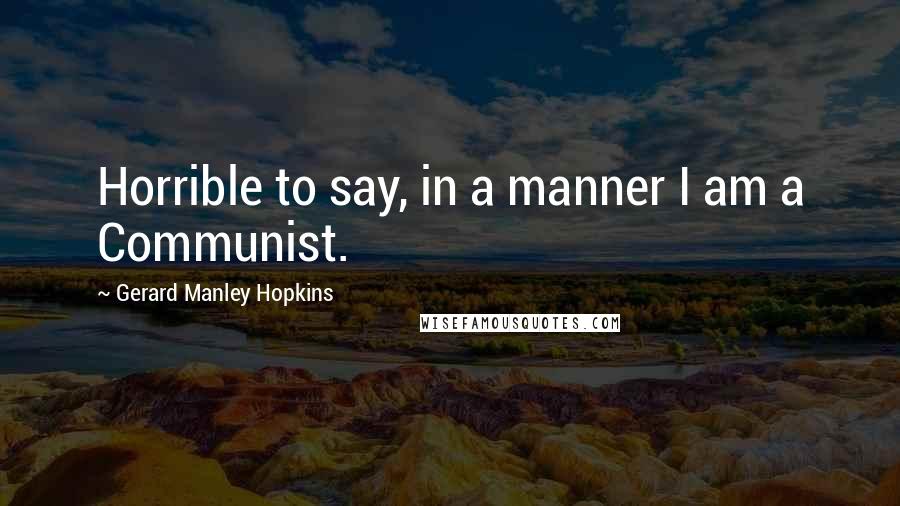 Gerard Manley Hopkins Quotes: Horrible to say, in a manner I am a Communist.
