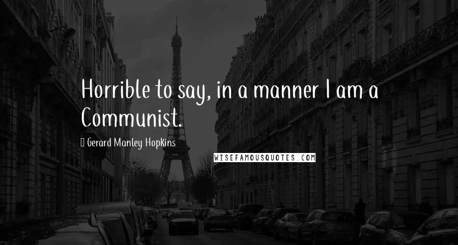 Gerard Manley Hopkins Quotes: Horrible to say, in a manner I am a Communist.