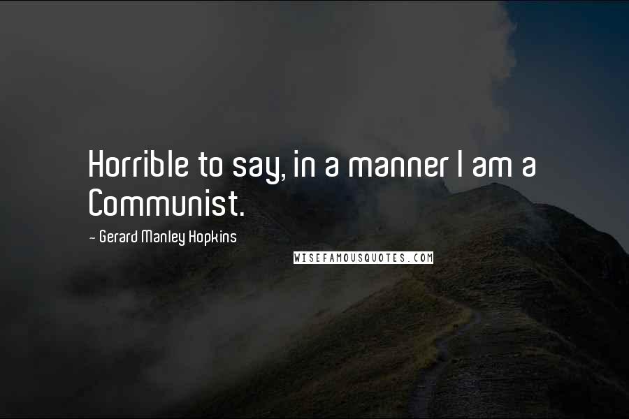 Gerard Manley Hopkins Quotes: Horrible to say, in a manner I am a Communist.