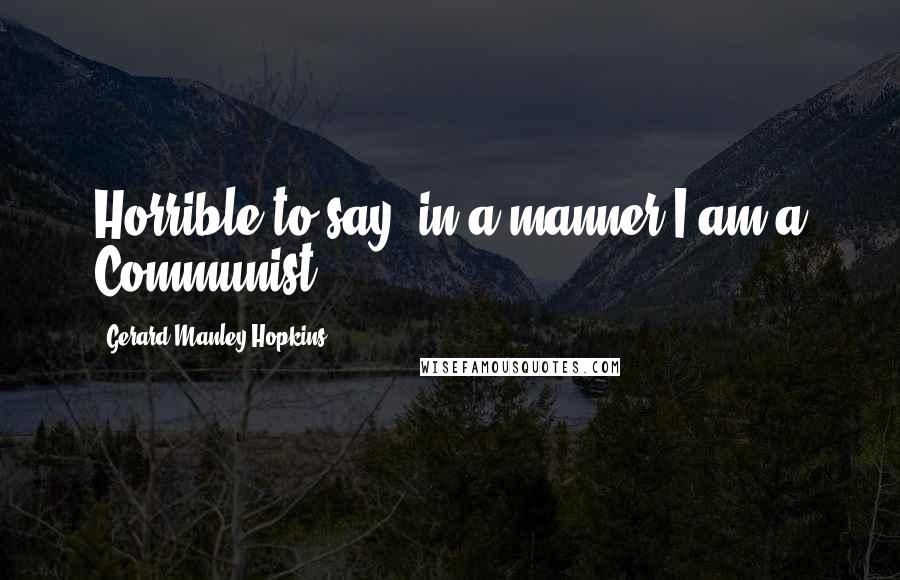 Gerard Manley Hopkins Quotes: Horrible to say, in a manner I am a Communist.