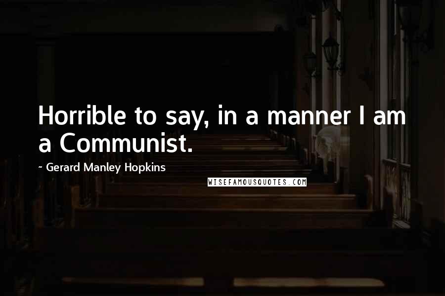 Gerard Manley Hopkins Quotes: Horrible to say, in a manner I am a Communist.