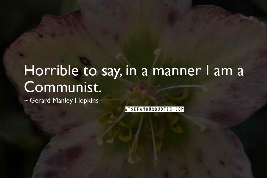 Gerard Manley Hopkins Quotes: Horrible to say, in a manner I am a Communist.
